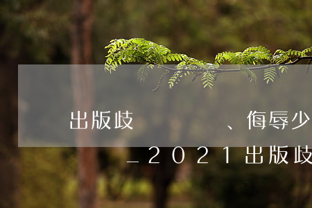 出版歧視、侮辱少數民族作品罪立案標準_2021出版歧視、侮辱少數民族作品罪量刑標準和認定構成要件